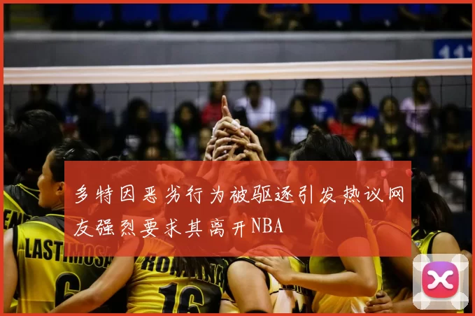 多特因恶劣行为被驱逐引发热议网友强烈要求其离开NBA