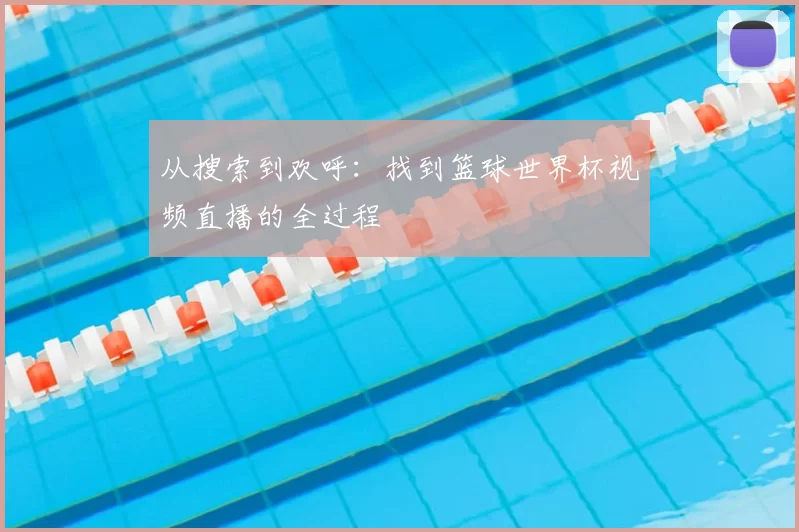 从搜索到欢呼：找到篮球世界杯视频直播的全过程