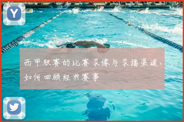 西甲联赛的比赛录像与录播渠道，如何回顾经典赛事