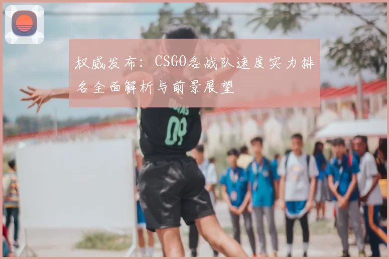 权威发布:CSGO各战队速度实力排名全面解析与前景展望