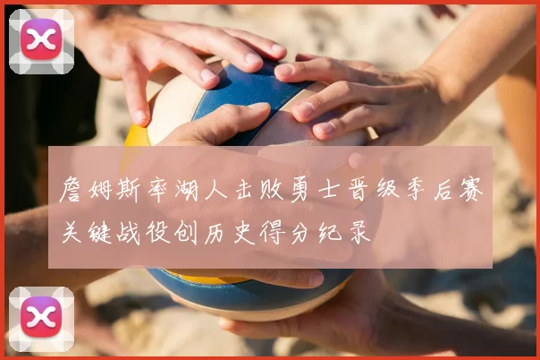 詹姆斯率湖人击败勇士晋级季后赛关键战役创历史得分纪录