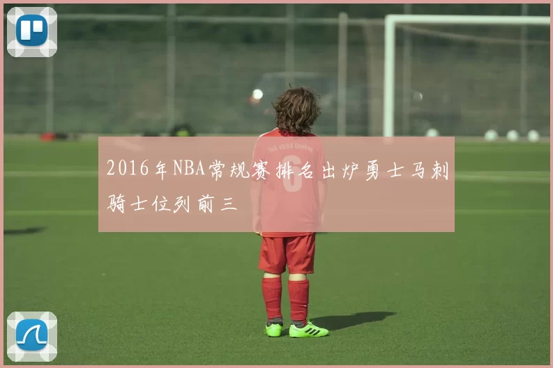 2016年NBA常规赛排名出炉勇士马刺骑士位列前三