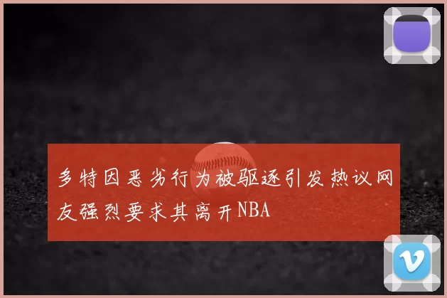 多特因恶劣行为被驱逐引发热议网友强烈要求其离开NBA