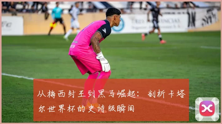 从梅西封王到黑马崛起：剖析卡塔尔世界杯的史诗级瞬间