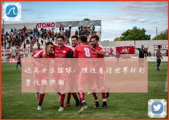 远离非法赌球，理性看待世界杯彩票代购热潮