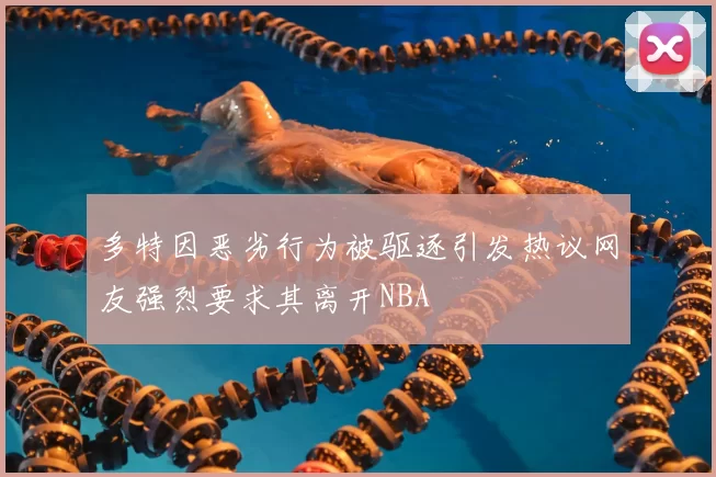 多特因恶劣行为被驱逐引发热议网友强烈要求其离开NBA