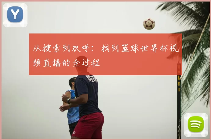 从搜索到欢呼：找到篮球世界杯视频直播的全过程