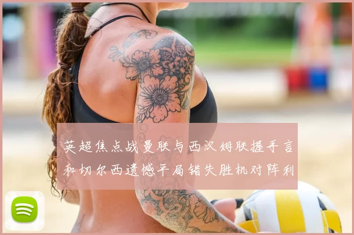 英超焦点战曼联与西汉姆联握手言和切尔西遗憾平局错失胜机对阵利兹联
