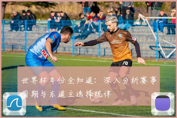 世界杯年份全知道:深入分析赛事周期与东道主选择规律