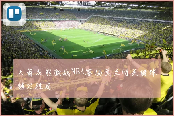 火箭灰熊激战NBA赛场莫兰特关键球锁定胜局
