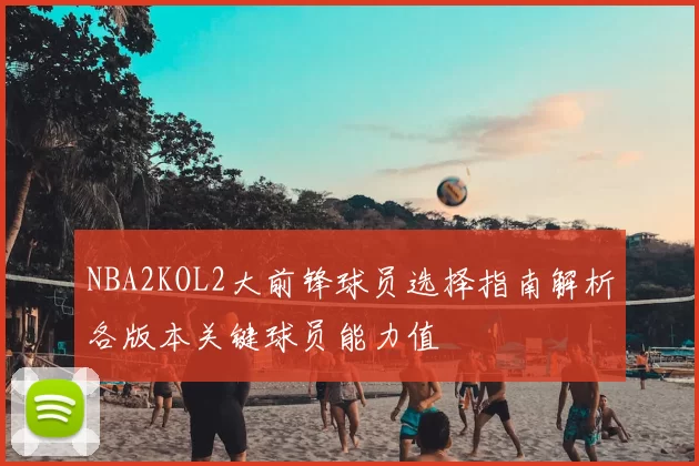 NBA2KOL2大前锋球员选择指南解析各版本关键球员能力值