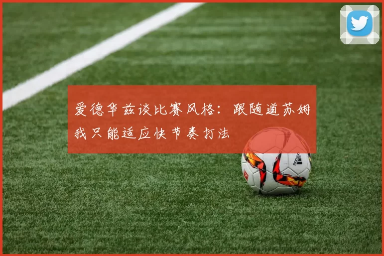 爱德华兹谈比赛风格：跟随道苏姆我只能适应快节奏打法
