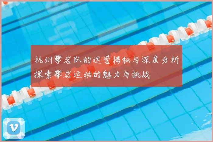 杭州攀岩队的运营揭秘与深度分析探索攀岩运动的魅力与挑战