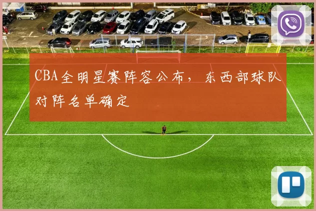 CBA全明星赛阵容公布,东西部球队对阵名单确定
