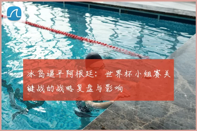 冰岛逼平阿根廷:世界杯小组赛关键战的战略复盘与影响