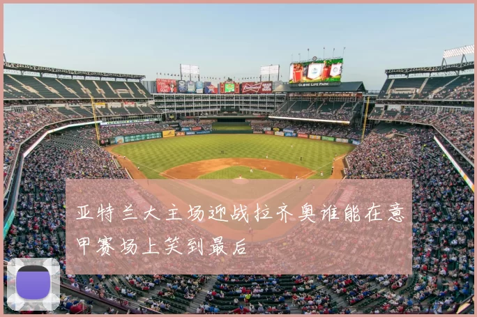 亚特兰大主场迎战拉齐奥谁能在意甲赛场上笑到最后