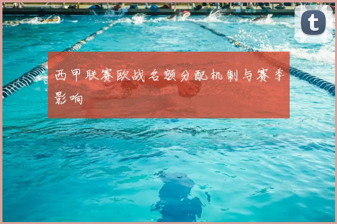 西甲联赛欧战名额分配机制与赛季影响