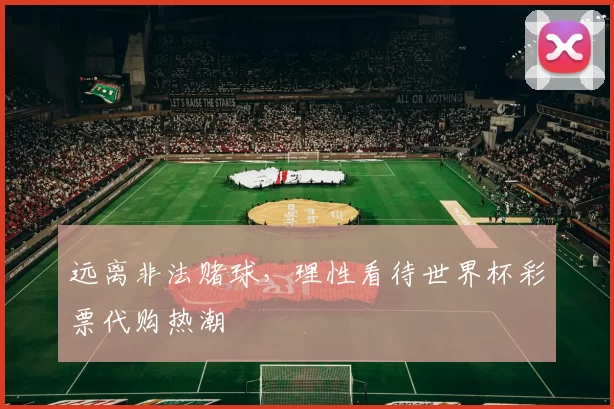 远离非法赌球，理性看待世界杯彩票代购热潮