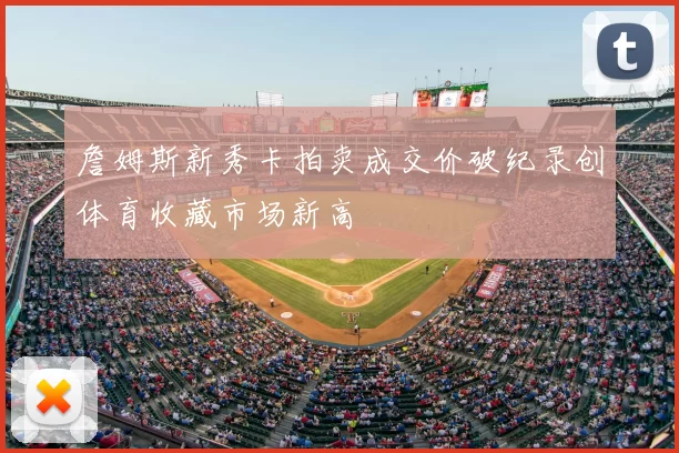 詹姆斯新秀卡拍卖成交价破纪录创体育收藏市场新高