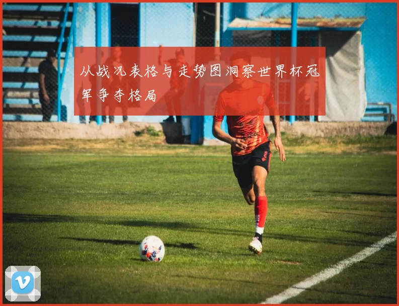从战况表格与走势图洞察世界杯冠军争夺格局