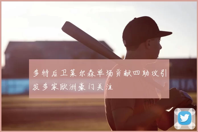 多特后卫莱尔森单场贡献四助攻引发多家欧洲豪门关注