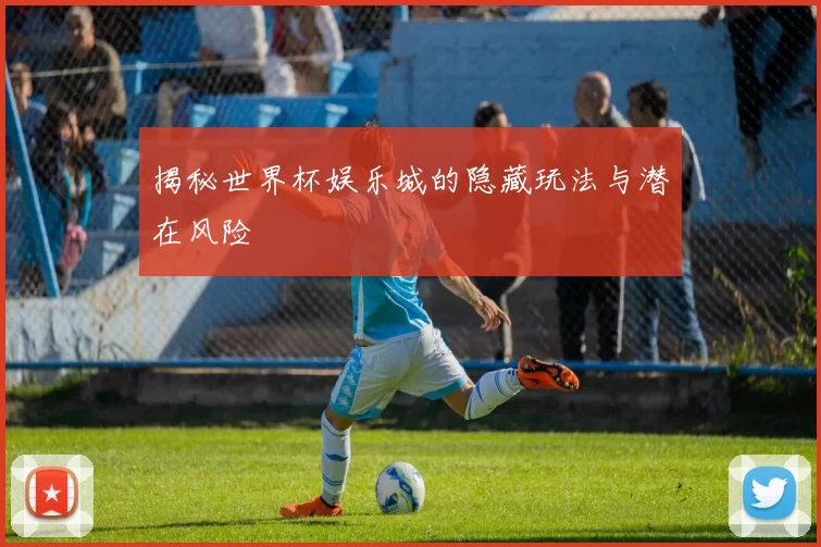 揭秘世界杯娱乐城的隐藏玩法与潜在风险