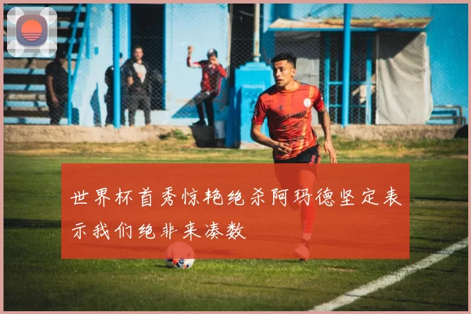 世界杯首秀惊艳绝杀阿玛德坚定表示我们绝非来凑数