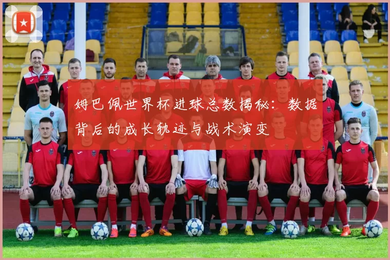 姆巴佩世界杯进球总数揭秘:数据背后的成长轨迹与战术演变