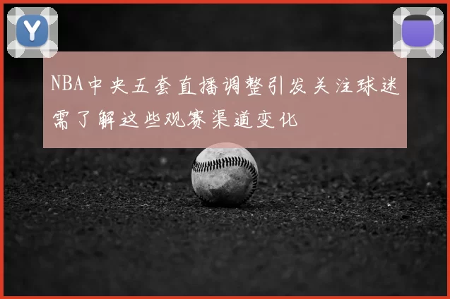 NBA中央五套直播调整引发关注球迷需了解这些观赛渠道变化
