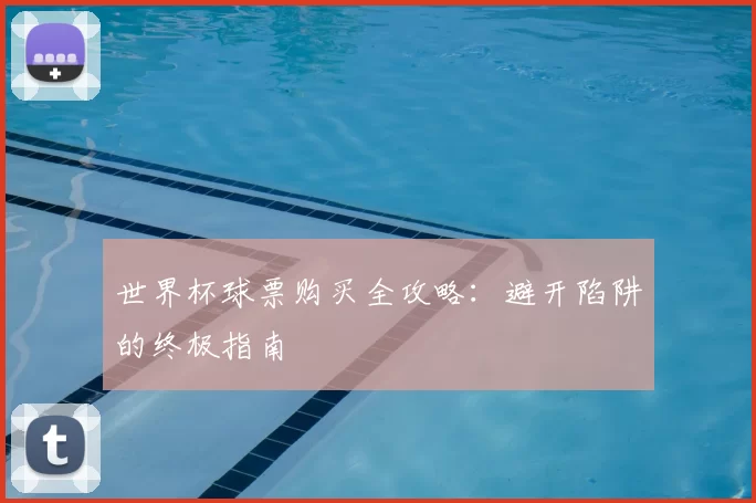 世界杯球票购买全攻略:避开陷阱的终极指南