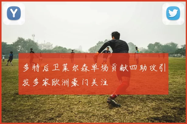 多特后卫莱尔森单场贡献四助攻引发多家欧洲豪门关注