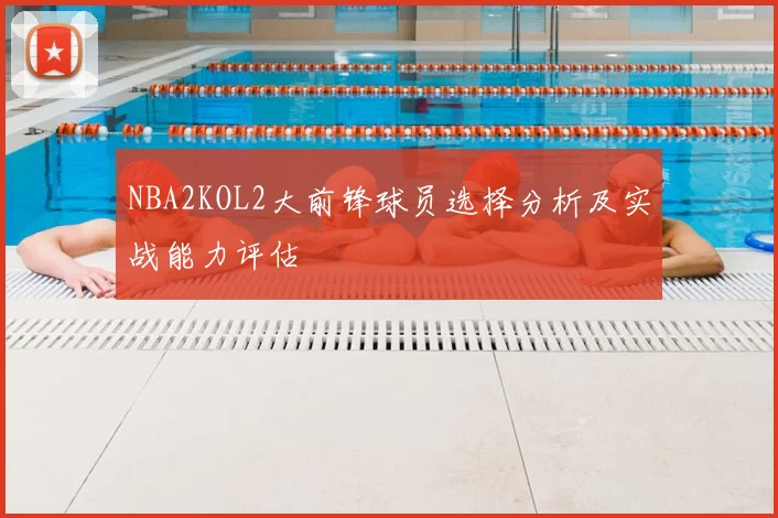 NBA2KOL2大前锋球员选择分析及实战能力评估