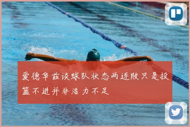 爱德华兹谈球队状态两连败只是投篮不进并非活力不足