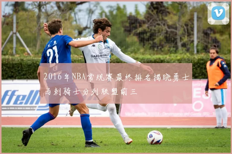 2016年NBA常规赛最终排名揭晓勇士马刺骑士分列联盟前三