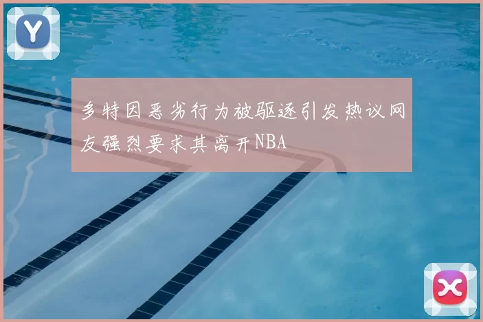 多特因恶劣行为被驱逐引发热议网友强烈要求其离开NBA