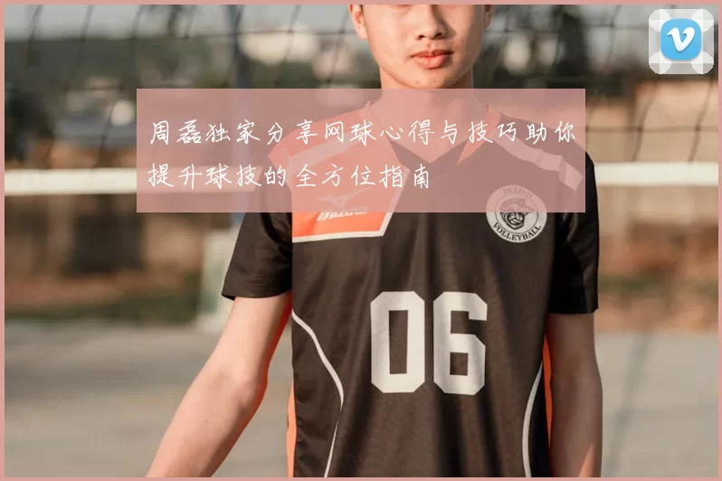 周磊独家分享网球心得与技巧助你提升球技的全方位指南