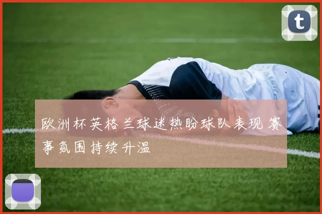 欧洲杯英格兰球迷热盼球队表现 赛事氛围持续升温