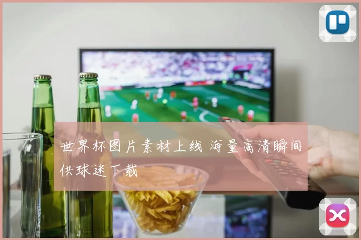 世界杯图片素材上线 海量高清瞬间供球迷下载