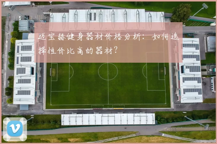 迈宝赫健身器材价格分析:如何选择性价比高的器材?