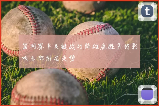 篮网赛季关键战对阵雄鹿胜负将影响东部排名走势