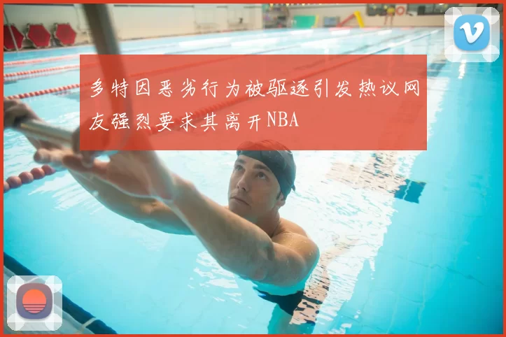 多特因恶劣行为被驱逐引发热议网友强烈要求其离开NBA