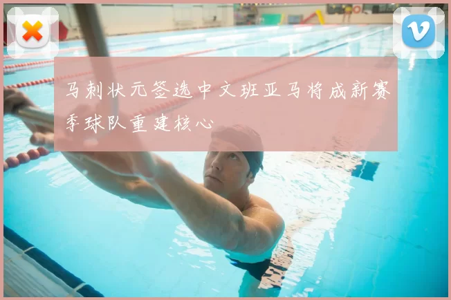 马刺状元签选中文班亚马将成新赛季球队重建核心