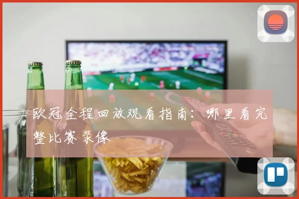 欧冠全程回放观看指南:哪里看完整比赛录像