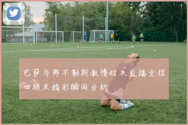 巴萨与那不勒斯激情对决直播全程回顾及精彩瞬间分析
