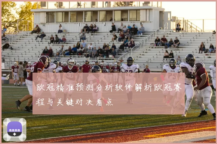 欧冠精准预测分析软件解析欧冠赛程与关键对决看点