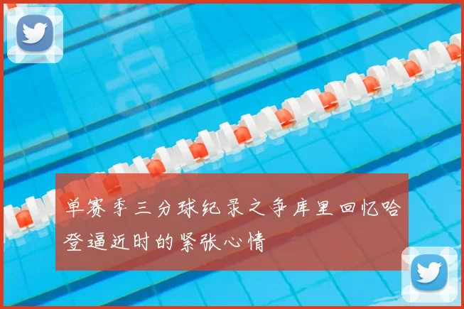 单赛季三分球纪录之争库里回忆哈登逼近时的紧张心情