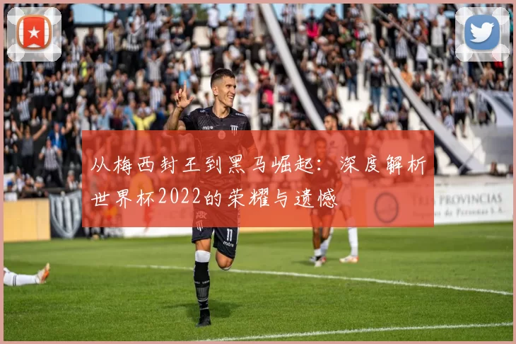 从梅西封王到黑马崛起:深度解析世界杯2022的荣耀与遗憾