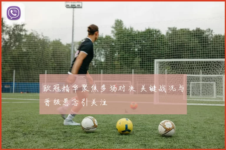 欧冠精华聚焦多场对决 关键战况与晋级悬念引关注