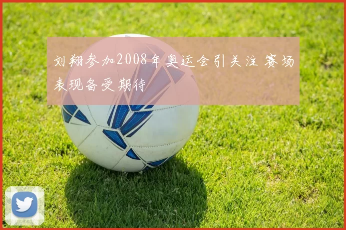 刘翔参加2008年奥运会引关注 赛场表现备受期待